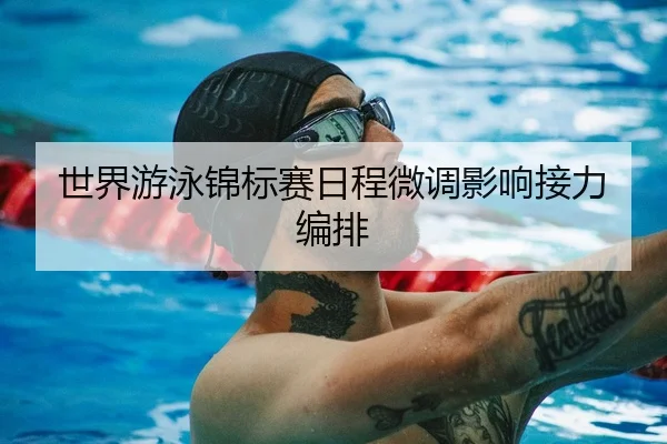世界游泳锦标赛日程微调影响接力编排